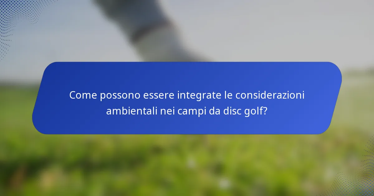 Come possono essere integrate le considerazioni ambientali nei campi da disc golf?